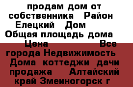 продам дом от собственника › Район ­ Елецкий › Дом ­ 112 › Общая площадь дома ­ 87 › Цена ­ 2 500 000 - Все города Недвижимость » Дома, коттеджи, дачи продажа   . Алтайский край,Змеиногорск г.